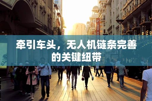 牵引车头，无人机链条完善的关键纽带
