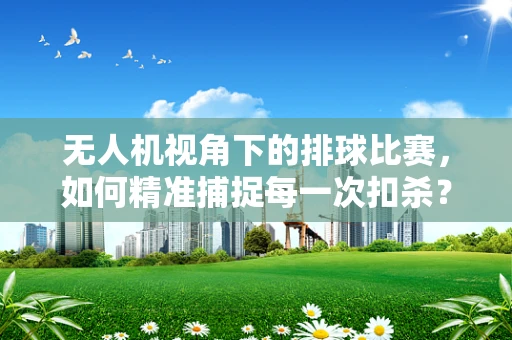无人机视角下的排球比赛，如何精准捕捉每一次扣杀？