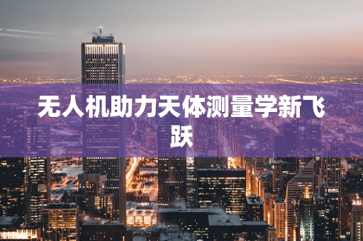 无人机助力天体测量学新飞跃