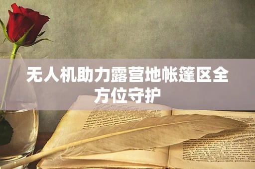无人机助力露营地帐篷区全方位守护