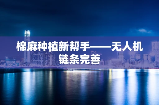 棉麻种植新帮手——无人机链条完善