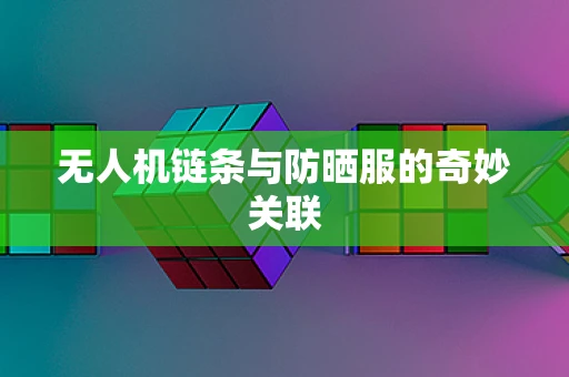 无人机链条与防晒服的奇妙关联