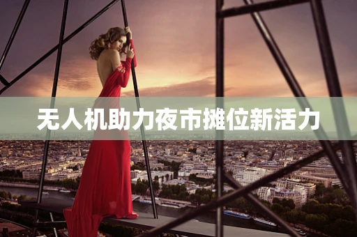 无人机助力夜市摊位新活力