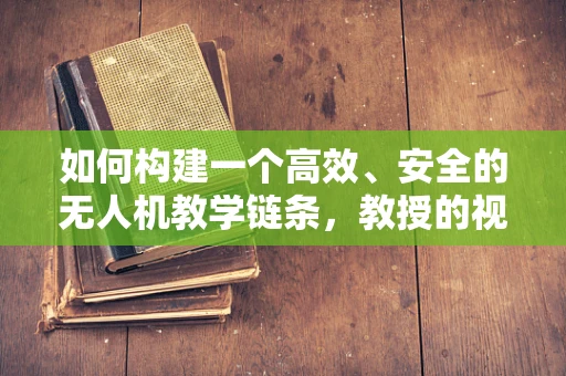 如何构建一个高效、安全的无人机教学链条，教授的视角