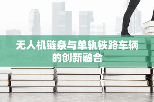 无人机链条与单轨铁路车辆的创新融合