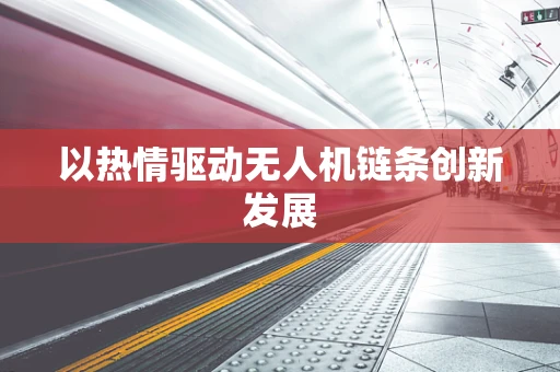 以热情驱动无人机链条创新发展