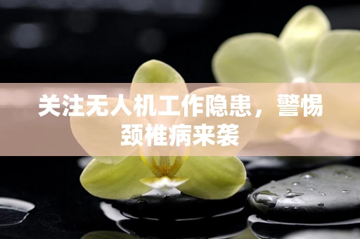 关注无人机工作隐患，警惕颈椎病来袭