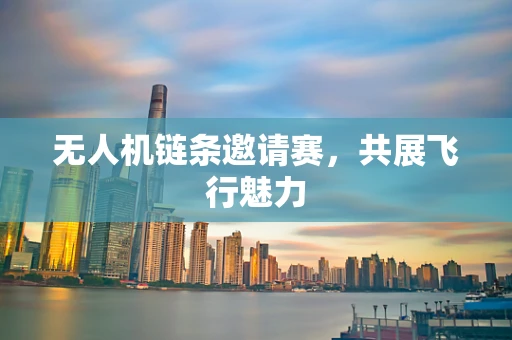 无人机链条邀请赛，共展飞行魅力