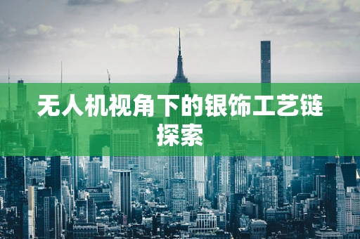 无人机视角下的银饰工艺链探索
