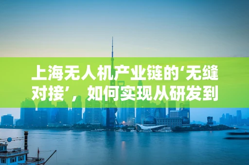 上海无人机产业链的‘无缝对接’，如何实现从研发到应用的完美闭环？