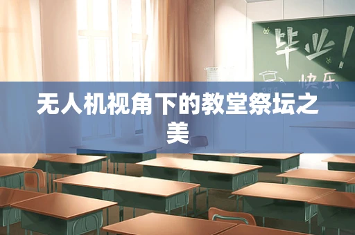 无人机视角下的教堂祭坛之美