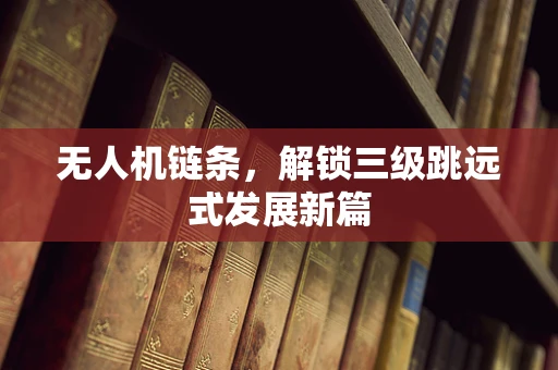 无人机链条，解锁三级跳远式发展新篇