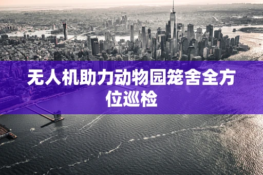 无人机助力动物园笼舍全方位巡检