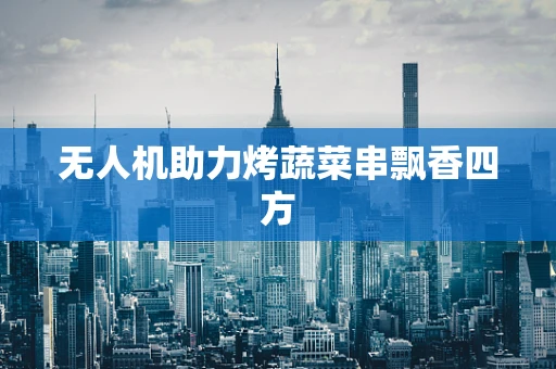 无人机助力烤蔬菜串飘香四方