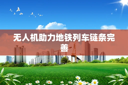 无人机助力地铁列车链条完善