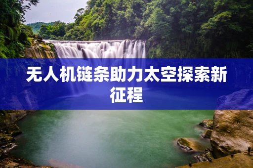 无人机链条助力太空探索新征程