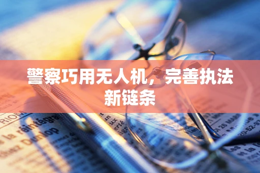 警察巧用无人机，完善执法新链条