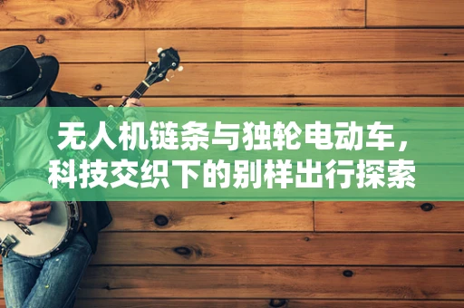 无人机链条与独轮电动车，科技交织下的别样出行探索