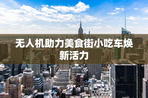 无人机助力美食街小吃车焕新活力