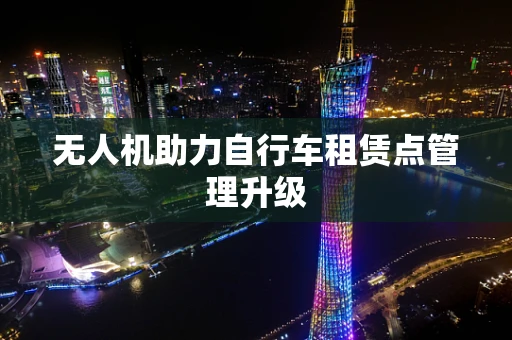 无人机助力自行车租赁点管理升级