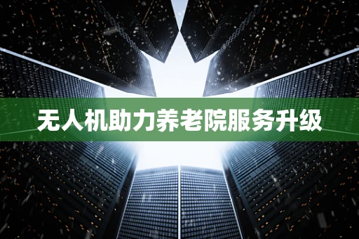 无人机助力养老院服务升级