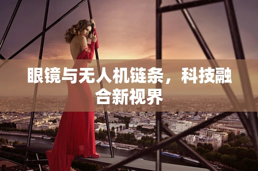 眼镜与无人机链条，科技融合新视界