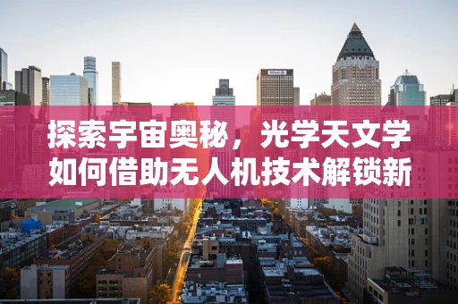 探索宇宙奥秘，光学天文学如何借助无人机技术解锁新视角？