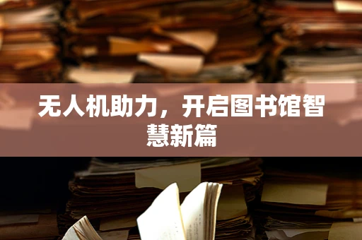 无人机助力，开启图书馆智慧新篇
