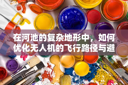 在河池的复杂地形中，如何优化无人机的飞行路径与避障策略？
