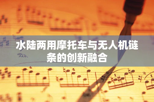 水陆两用摩托车与无人机链条的创新融合