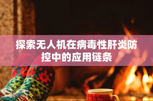 探索无人机在病毒性肝炎防控中的应用链条