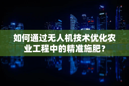 如何通过无人机技术优化农业工程中的精准施肥？