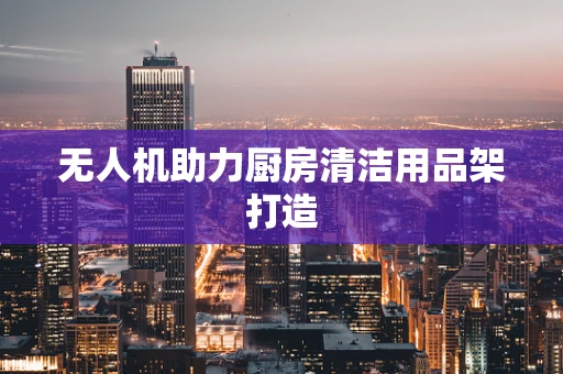 无人机助力厨房清洁用品架打造