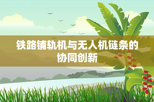 铁路铺轨机与无人机链条的协同创新