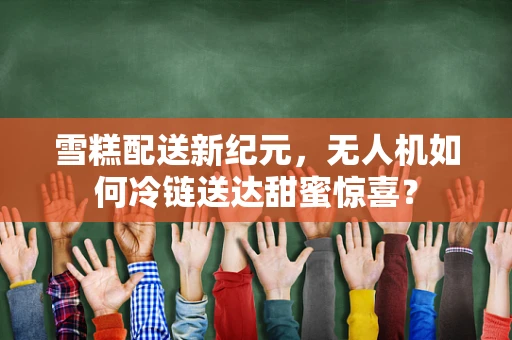 雪糕配送新纪元，无人机如何冷链送达甜蜜惊喜？