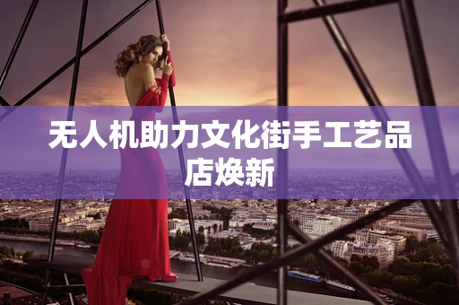 无人机助力文化街手工艺品店焕新