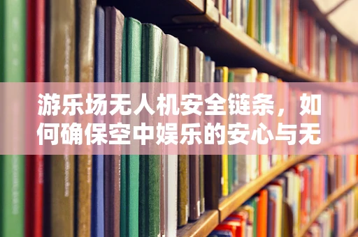游乐场无人机安全链条，如何确保空中娱乐的安心与无忧？