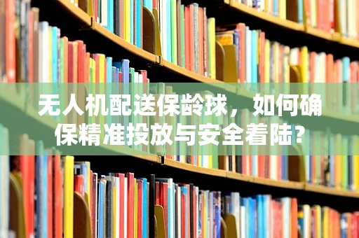 无人机配送保龄球，如何确保精准投放与安全着陆？