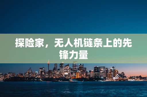 探险家，无人机链条上的先锋力量