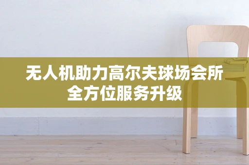 无人机助力高尔夫球场会所全方位服务升级