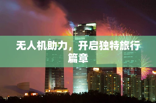 无人机助力，开启独特旅行篇章