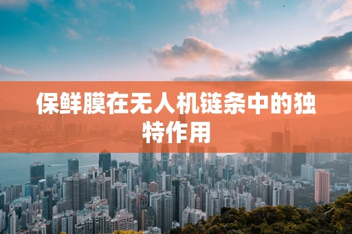 保鲜膜在无人机链条中的独特作用