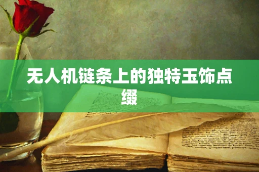 无人机链条上的独特玉饰点缀
