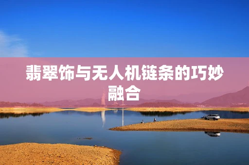 翡翠饰与无人机链条的巧妙融合