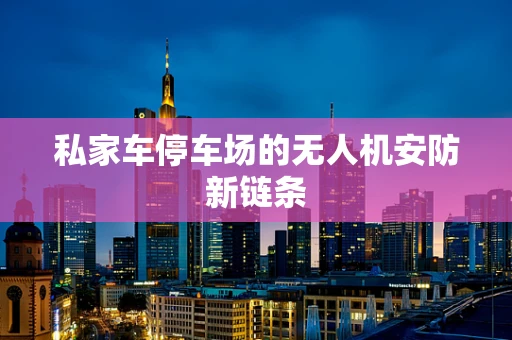 私家车停车场的无人机安防新链条
