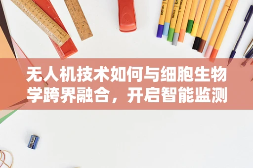 无人机技术如何与细胞生物学跨界融合，开启智能监测新纪元？