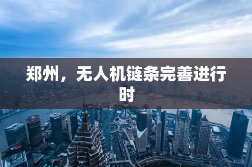郑州，无人机链条完善进行时