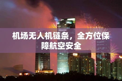 机场无人机链条，全方位保障航空安全