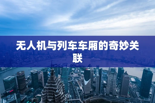 无人机与列车车厢的奇妙关联