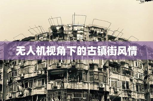 无人机视角下的古镇街风情